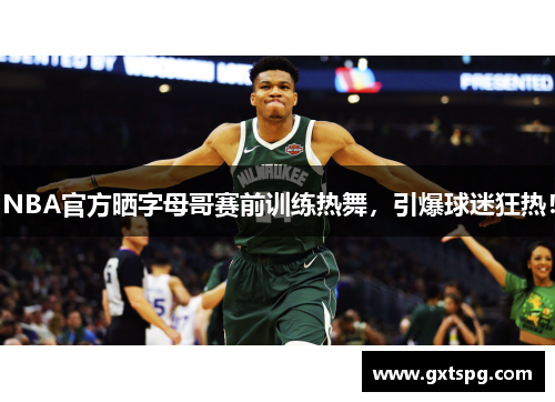 NBA官方晒字母哥赛前训练热舞，引爆球迷狂热！